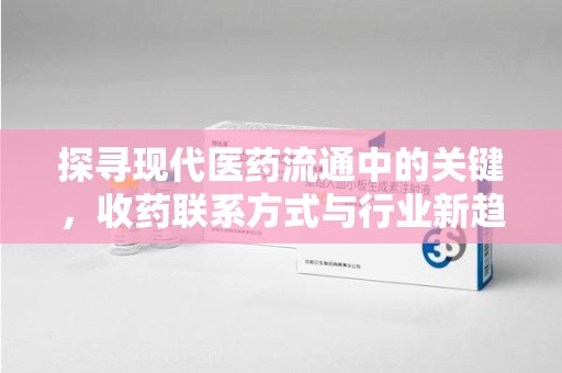 兰州探寻现代医药流通中的关键，收药联系方式与行业新趋势