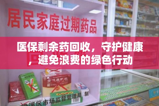 兰州医保剩余药回收，守护健康，避免浪费的绿色行动